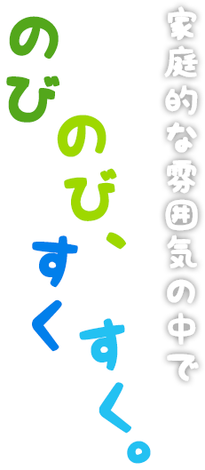 家庭的な雰囲気の中でのびのび、すくすく。